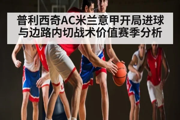普利西奇AC米兰意甲开局进球与边路内切战术价值赛季分析